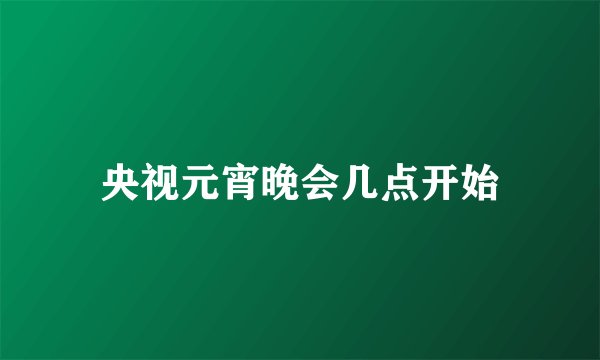 央视元宵晚会几点开始