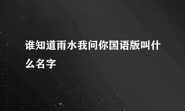 谁知道雨水我问你国语版叫什么名字