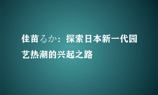 佳苗るか:探索日本新一代园艺热潮的兴起之路