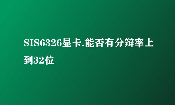 SIS6326显卡.能否有分辩率上到32位