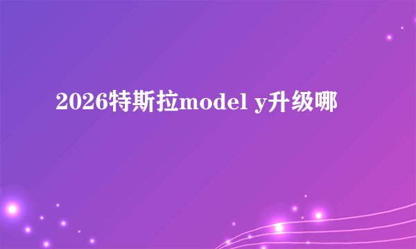 2026特斯拉model y升级哪