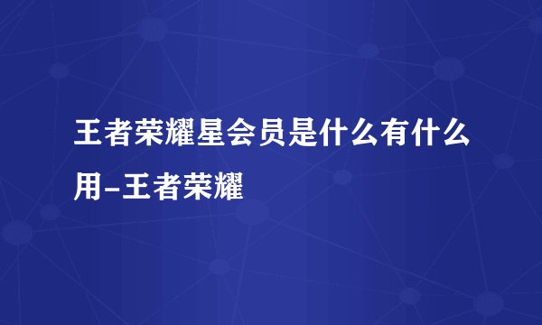 王者荣耀星会员是什么有什么用-王者荣耀