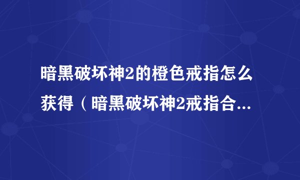 暗黑破坏神2的橙色戒指怎么获得（暗黑破坏神2戒指合成公式）