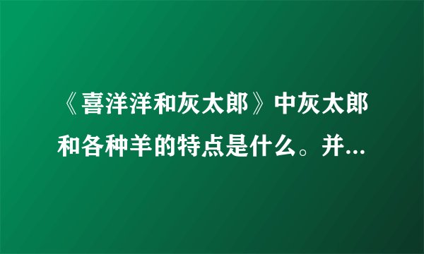 《喜洋洋和灰太郎》中灰太郎和各种羊的特点是什么。并评价下、