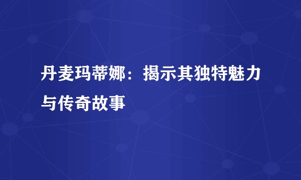 丹麦玛蒂娜：揭示其独特魅力与传奇故事