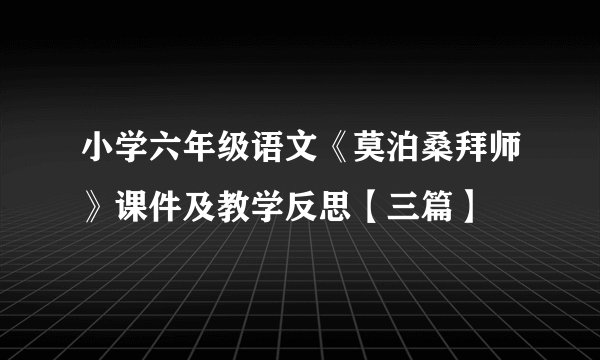 小学六年级语文《莫泊桑拜师》课件及教学反思【三篇】