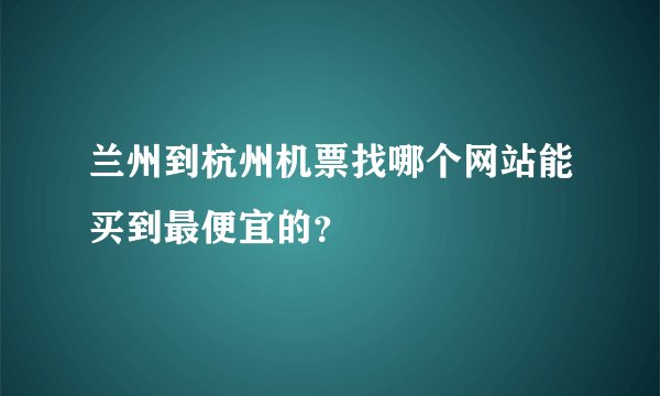 兰州到杭州机票找哪个网站能买到最便宜的？