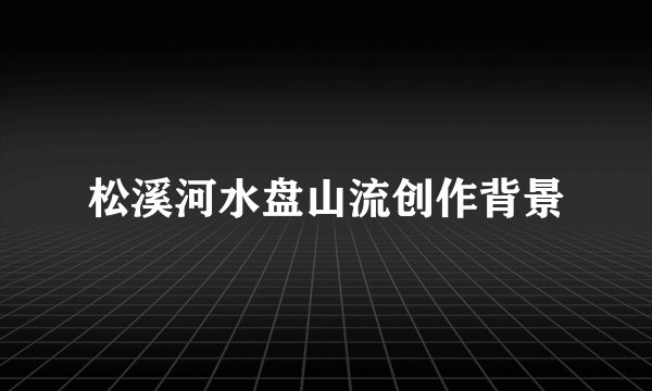 松溪河水盘山流创作背景