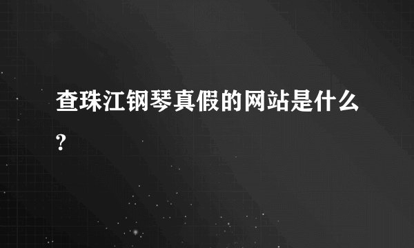 查珠江钢琴真假的网站是什么?
