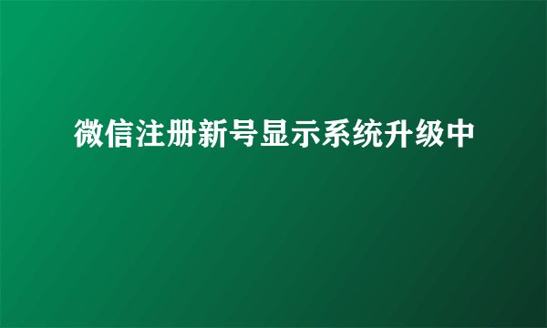 微信注册新号显示系统升级中