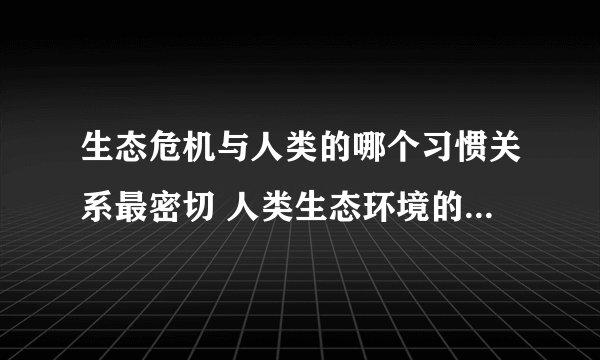 生态危机与人类的哪个习惯关系最密切 人类生态环境的危机主要表现为