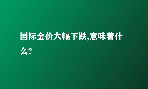 国际金价大幅下跌,意味着什么?