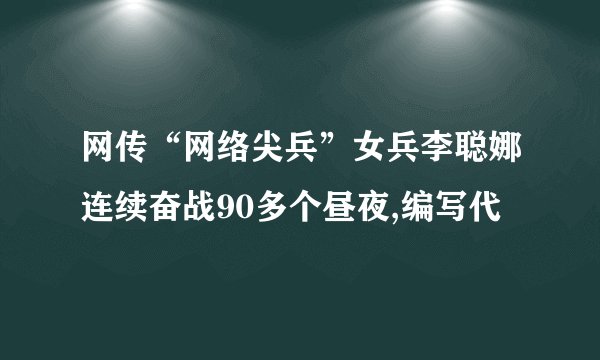 网传“网络尖兵”女兵李聪娜连续奋战90多个昼夜,编写代