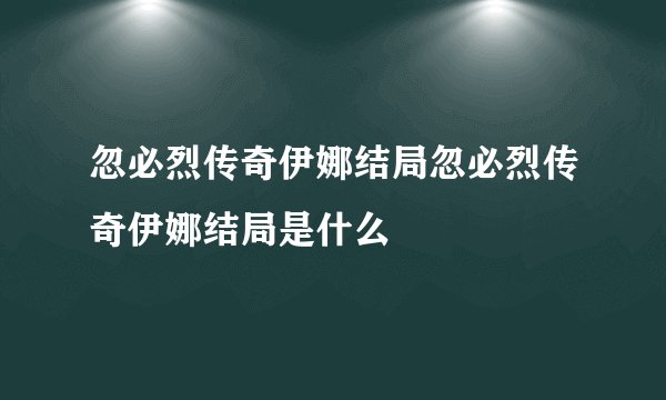 忽必烈传奇伊娜结局忽必烈传奇伊娜结局是什么