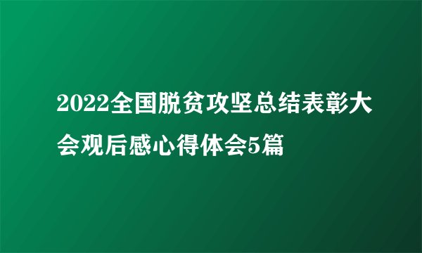 2022全国脱贫攻坚总结表彰大会观后感心得体会5篇