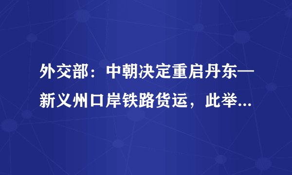 外交部:中朝决定重启丹东—新义州口岸铁路货运,此举释放了哪些信号?