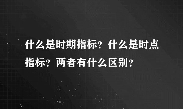 什么是时期指标？什么是时点指标？两者有什么区别？