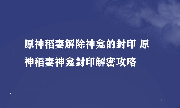 原神稻妻解除神龛的封印 原神稻妻神龛封印解密攻略