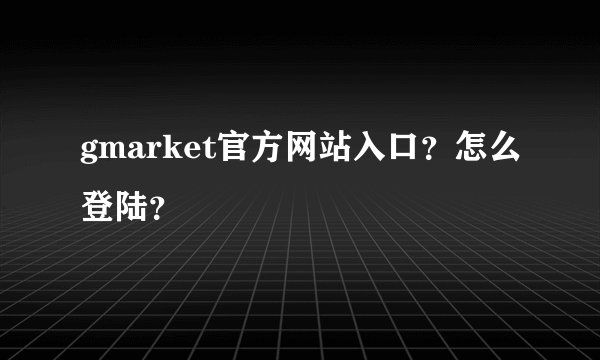 gmarket官方网站入口？怎么登陆？