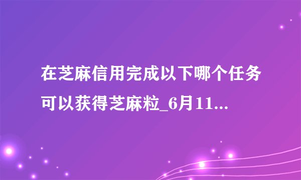 在芝麻信用完成以下哪个任务可以获得芝麻粒_6月11日每日一题答案