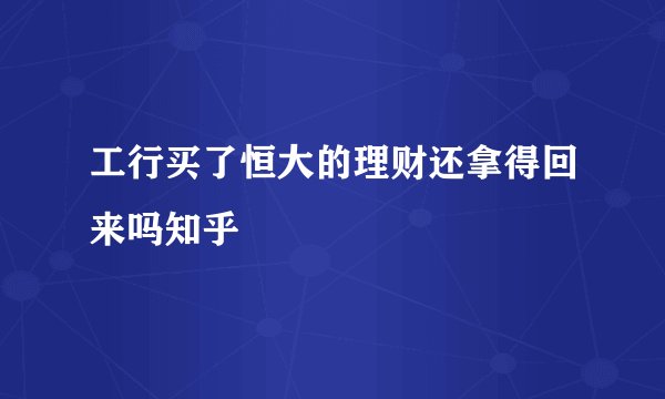 工行买了恒大的理财还拿得回来吗知乎
