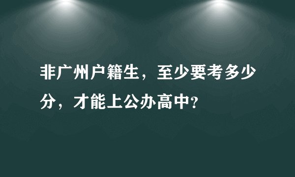 非广州户籍生，至少要考多少分，才能上公办高中？