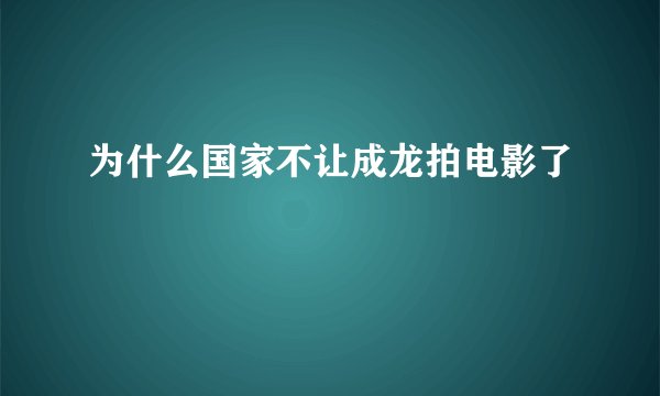 为什么国家不让成龙拍电影了