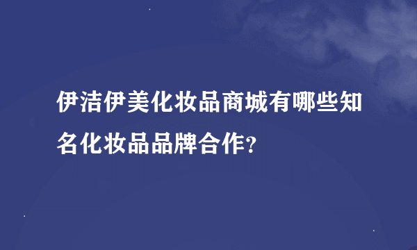 伊洁伊美化妆品商城有哪些知名化妆品品牌合作？