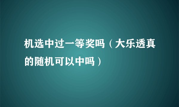 机选中过一等奖吗（大乐透真的随机可以中吗）