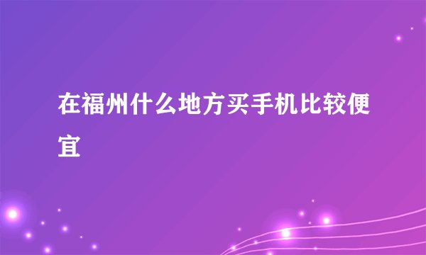 在福州什么地方买手机比较便宜
