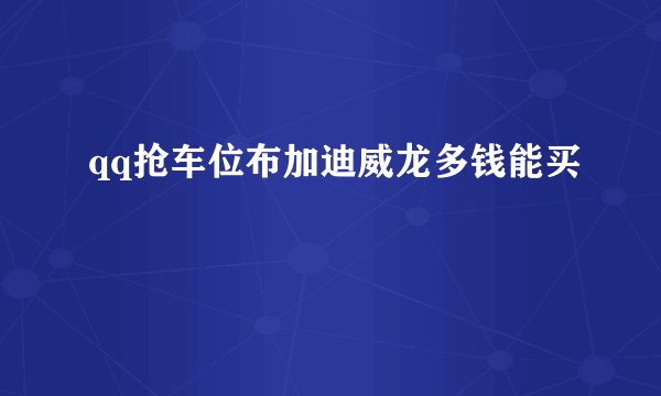 qq抢车位布加迪威龙多钱能买