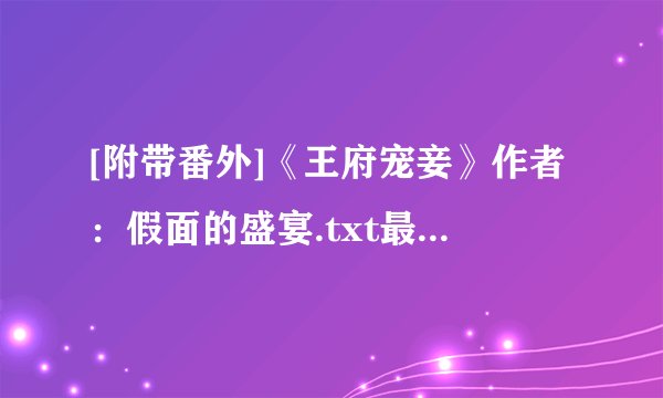 [附带番外]《王府宠妾》作者：假面的盛宴.txt最新章节/全集txt免费下载