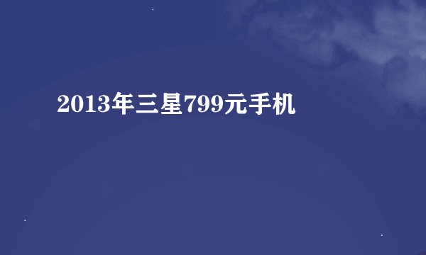 2013年三星799元手机