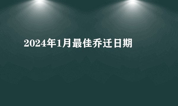 2024年1月最佳乔迁日期