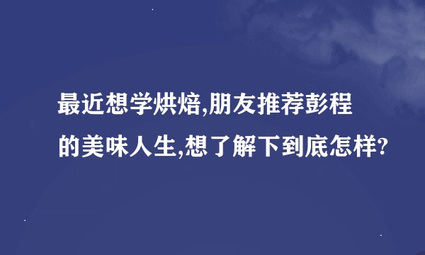 最近想学烘焙,朋友推荐彭程的美味人生,想了解下到底怎样?
