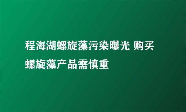 程海湖螺旋藻污染曝光 购买螺旋藻产品需慎重