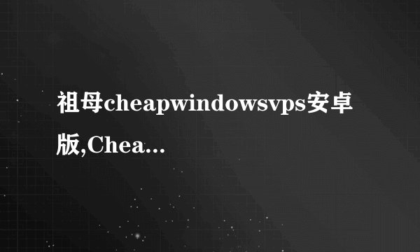 祖母cheapwindowsvps安卓版,CheapWindowsVPS祖母安卓版