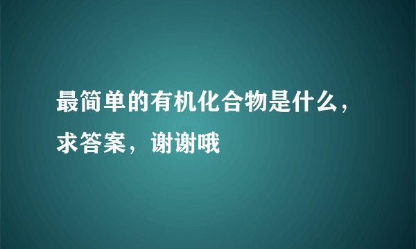 最简单的有机化合物是什么，求答案，谢谢哦