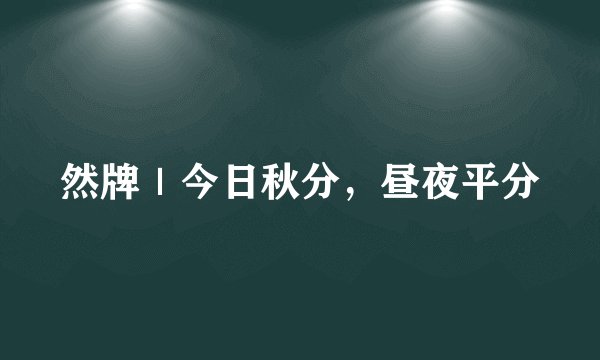 然牌｜今日秋分，昼夜平分