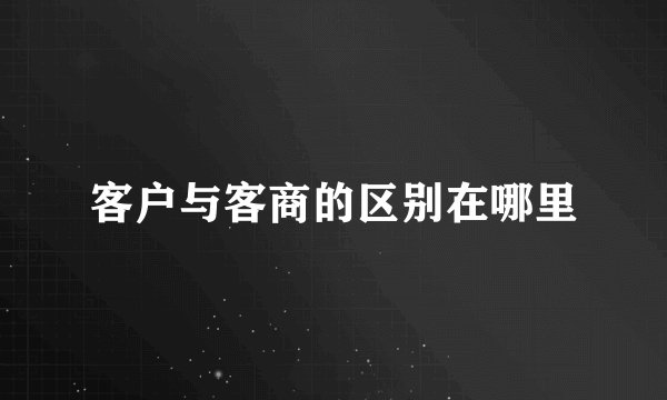 客户与客商的区别在哪里