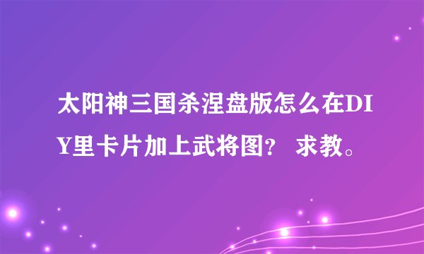 太阳神三国杀涅盘版怎么在DIY里卡片加上武将图? 求教。
