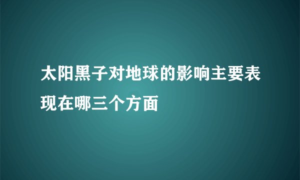 太阳黑子对地球的影响主要表现在哪三个方面