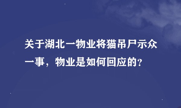 关于湖北一物业将猫吊尸示众一事，物业是如何回应的？