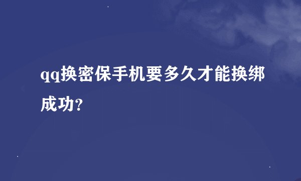 qq换密保手机要多久才能换绑成功？