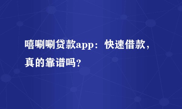 嘻唰唰贷款app：快速借款，真的靠谱吗？