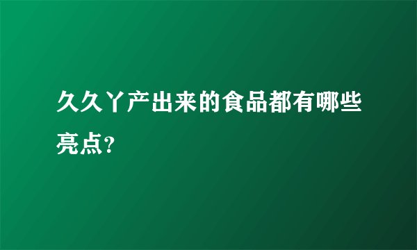 久久丫产出来的食品都有哪些亮点?