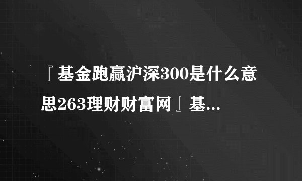 『基金跑赢沪深300是什么意思263理财财富网』基金跑赢沪深300是什么水平