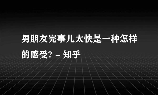 男朋友完事儿太快是一种怎样的感受? - 知乎