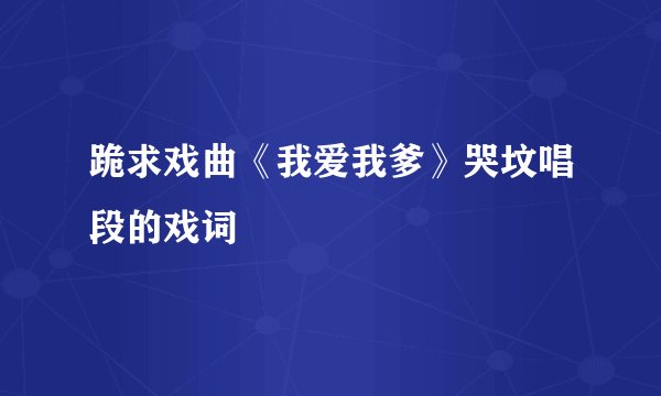 跪求戏曲《我爱我爹》哭坟唱段的戏词