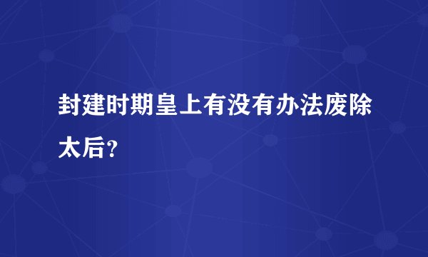 封建时期皇上有没有办法废除太后？